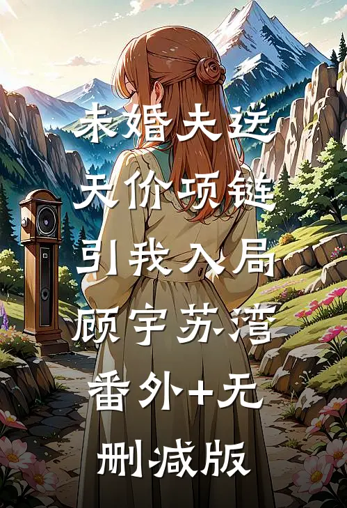 未婚夫送天价项链引我入局顾宇苏湾:番外+无删减版