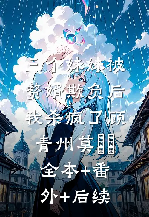 三个妹妹被赘婿欺负后，我杀疯了顾青州莫湉湉:全本+番外+后续
