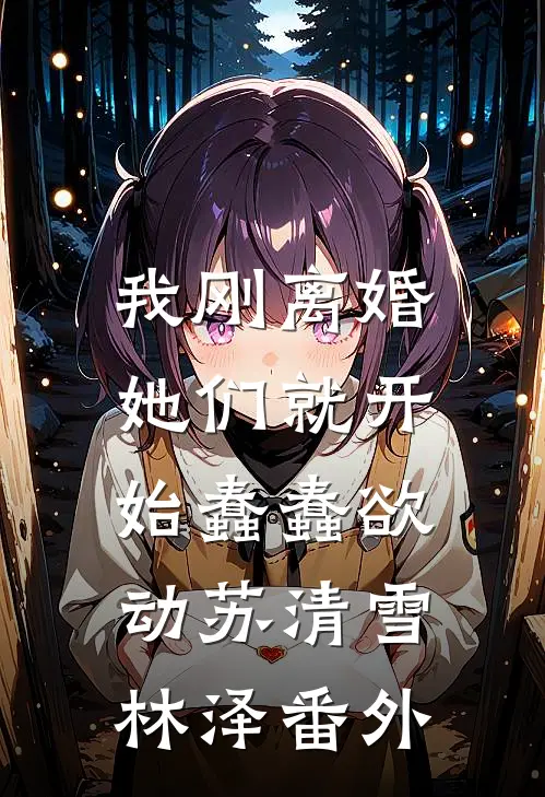 我刚离婚，她们就开始蠢蠢欲动苏清雪林泽番外