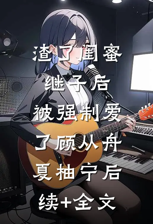 渣了闺蜜继子后，被强制爱了顾从舟夏柚宁后续+全文