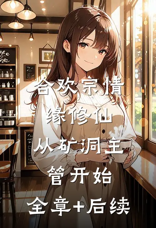 合欢宗情缘修仙，从矿洞主管开始:全章+后续