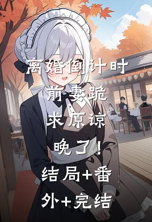 离婚倒计时：前妻跪求原谅，晚了！:结局+番外+完结