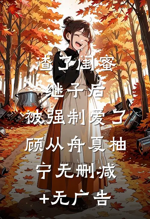 渣了闺蜜继子后，被强制爱了顾从舟夏柚宁无删减+无广告