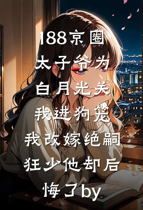 188京圈太子爷为白月光关我进狗笼，我改嫁绝嗣狂少他却后悔了by