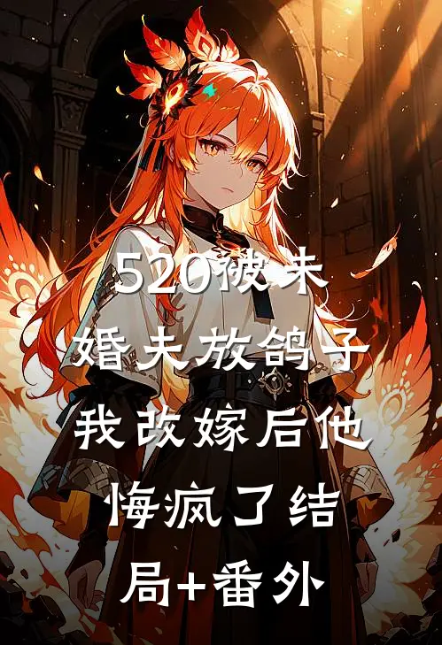 520被未婚夫放鸽子，我改嫁后他悔疯了结局+番外