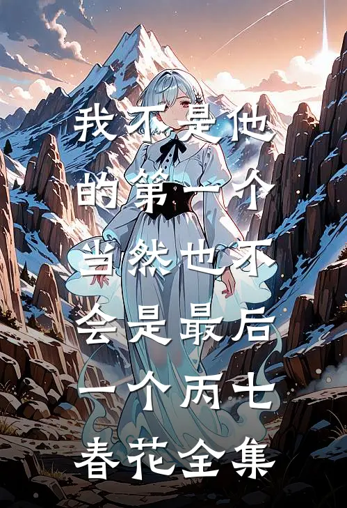 我不是他的第一个，当然也不会是最后一个丙七春花全集