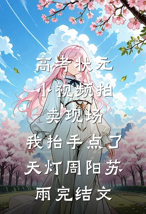 高考状元小视频拍卖现场，我抬手点了天灯周阳苏雨完结文