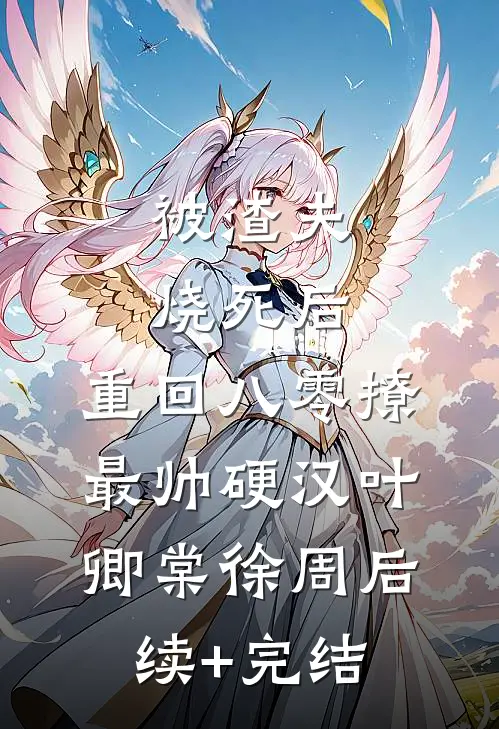 被渣夫烧死后，重回八零撩最帅硬汉叶卿棠徐周后续+完结