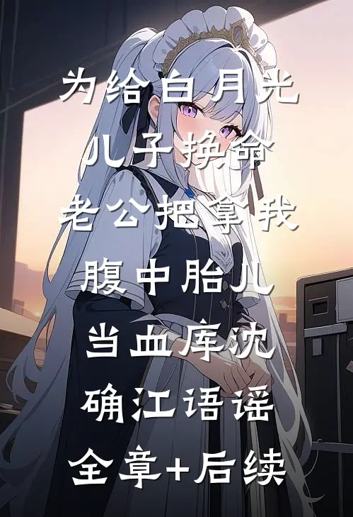 为给白月光儿子换命，老公把拿我腹中胎儿当血库沈确江语谣:全章+后续