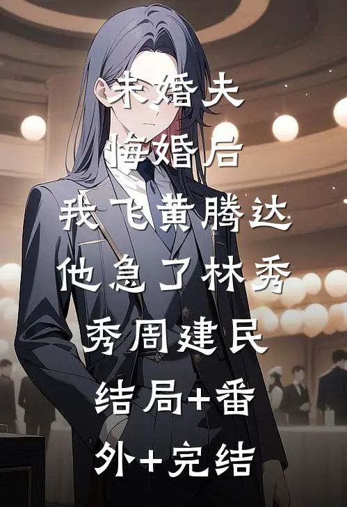 未婚夫悔婚后，我飞黄腾达他急了林秀秀周建民:结局+番外+完结