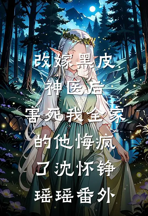 改嫁黑皮神医后，害死我全家的他悔疯了沈怀铮瑶瑶番外