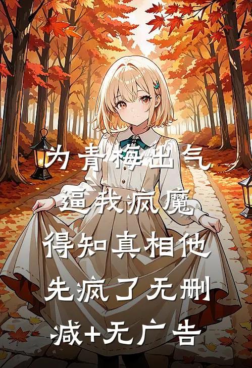 为青梅出气逼我疯魔，得知真相他先疯了无删减+无广告