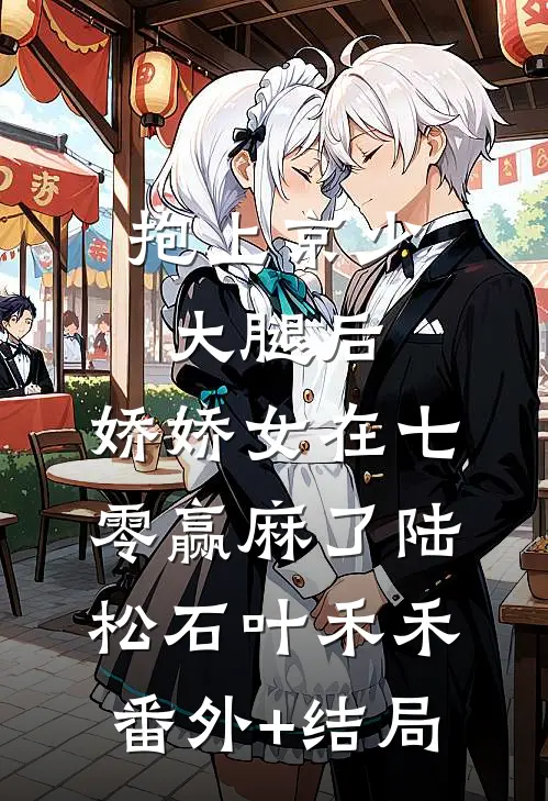 抱上京少大腿后，娇娇女在七零赢麻了陆松石叶禾禾:(番外)+(结局)