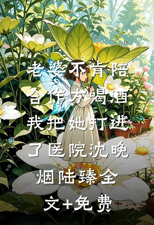 老婆不肯陪合作方喝酒，我把她打进了医院沈晚烟陆臻全文+免费