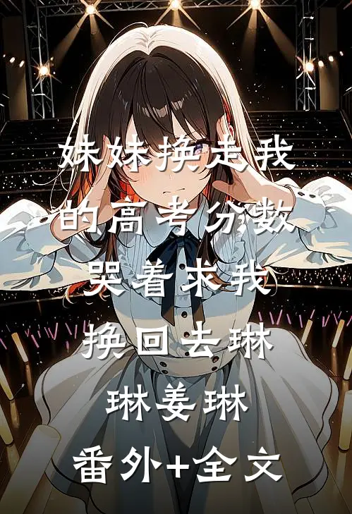 妹妹换走我的高考分数，哭着求我换回去琳琳姜琳:(番外)+(全文)