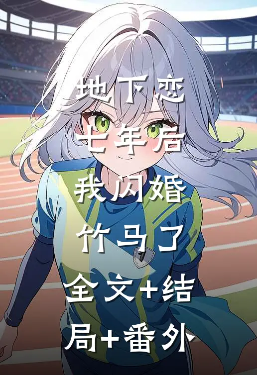 地下恋七年后，我闪婚竹马了:全文+结局+番外