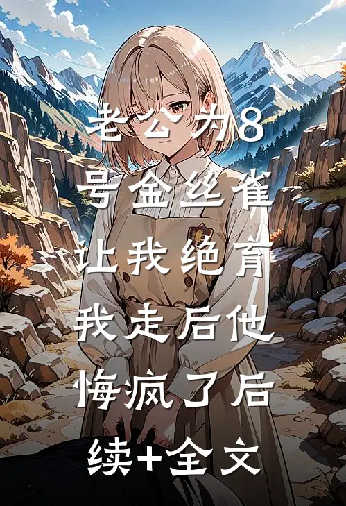老公为8号金丝雀让我绝育，我走后他悔疯了后续+全文