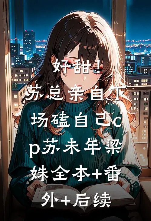 好甜！苏总亲自下场磕自己cp苏未年梁姝全本+番外+后续