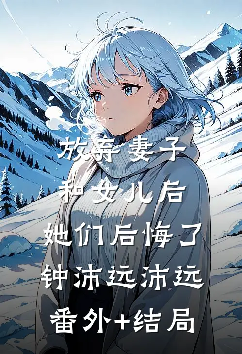 放弃妻子和女儿后，她们后悔了钟沛远沛远:(番外)+(结局)