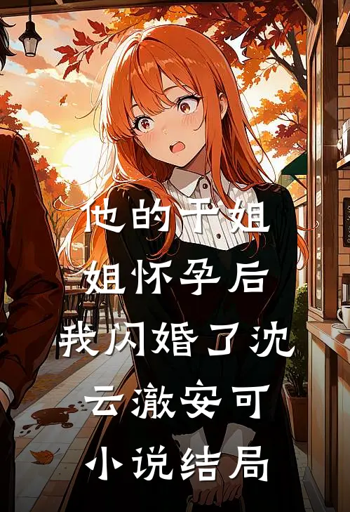 他的干姐姐怀孕后，我闪婚了沈云澈安可小说结局