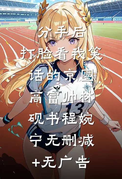 分手后，打脸看我笑话的京圈高富帅林砚书程婉宁无删减+无广告