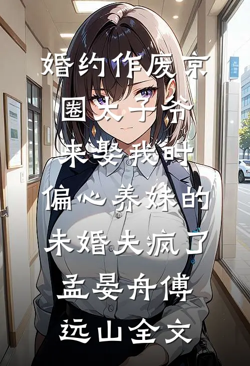 婚约作废京圈太子爷来娶我时，偏心养妹的未婚夫疯了孟晏舟傅远山全文