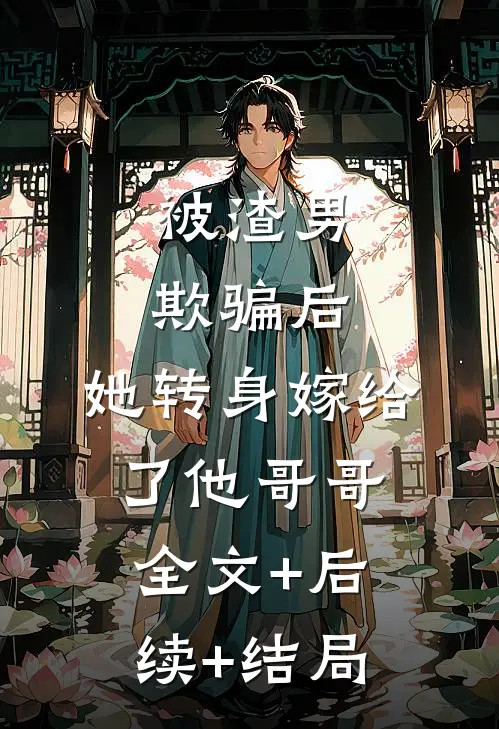 被渣男欺骗后，她转身嫁给了他哥哥全文+后续+结局