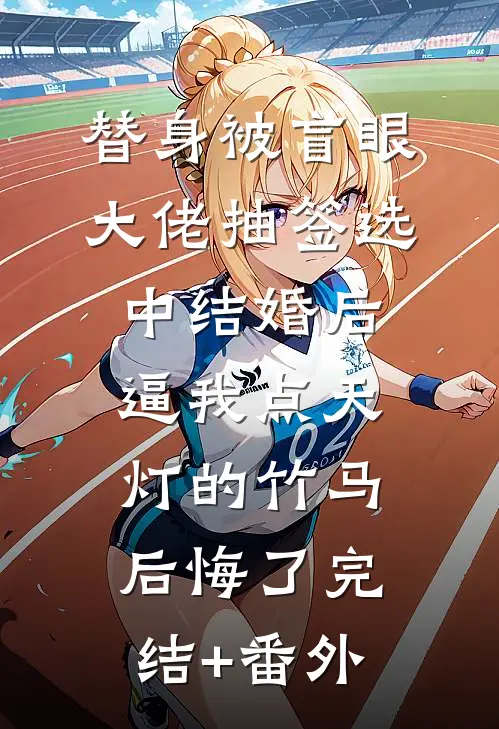 替身被盲眼大佬抽签选中结婚后，逼我点天灯的竹马后悔了完结+番外
