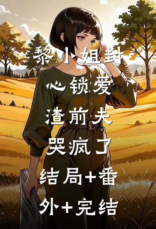 黎小姐封心锁爱，渣前夫哭疯了:结局+番外+完结