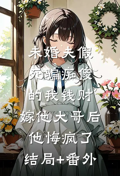 未婚夫假死骗痴傻的我钱财，嫁他大哥后他悔疯了:结局+番外