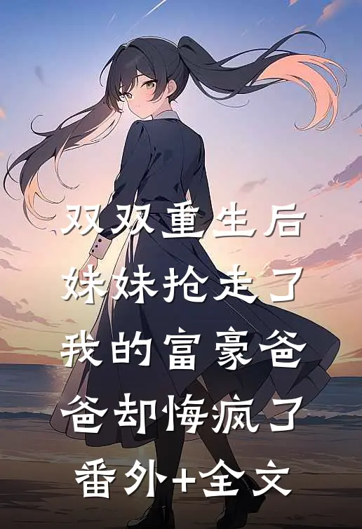双双重生后，妹妹抢走了我的富豪爸爸却悔疯了:(番外)+(全文)