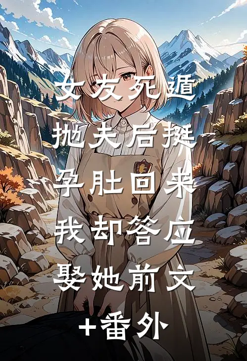 女友死遁抛夫后挺孕肚回来，我却答应娶她前文+番外