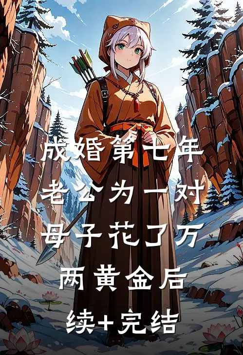 成婚第七年，老公为一对母子花了万两黄金后续+完结