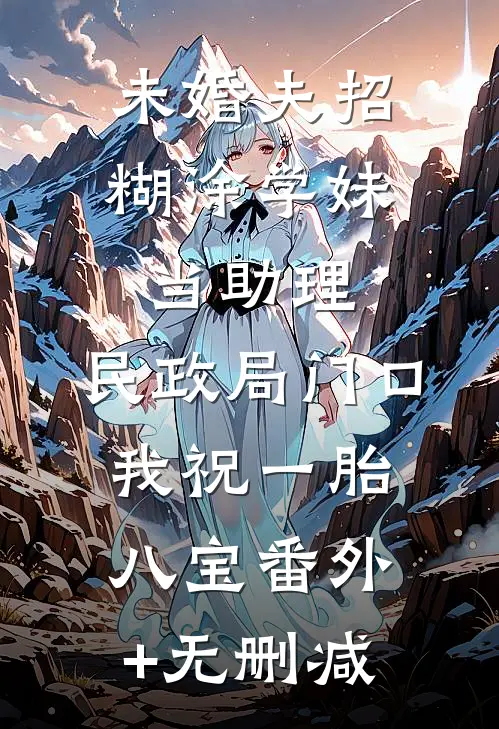 未婚夫招糊涂学妹当助理，民政局门口我祝一胎八宝番外+无删减