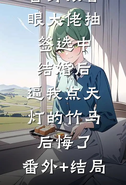 替身被盲眼大佬抽签选中结婚后，逼我点天灯的竹马后悔了:(番外)+(结局)