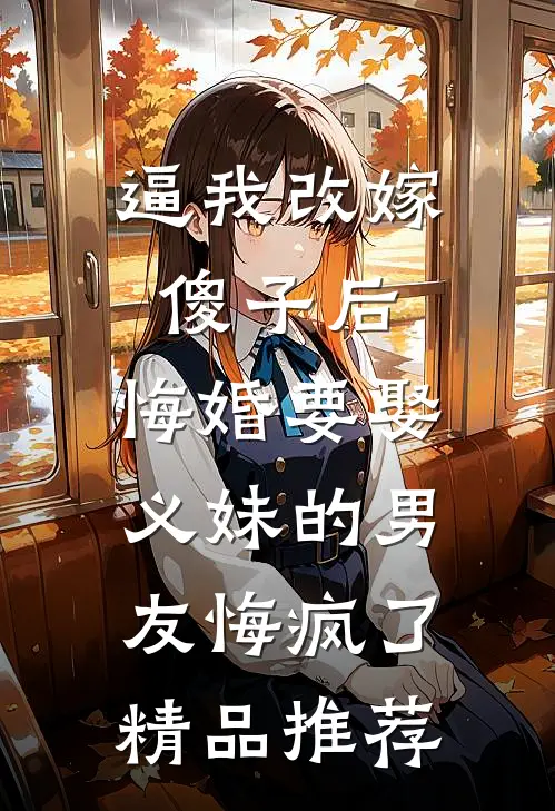 逼我改嫁傻子后，悔婚要娶义妹的男友悔疯了精品推荐