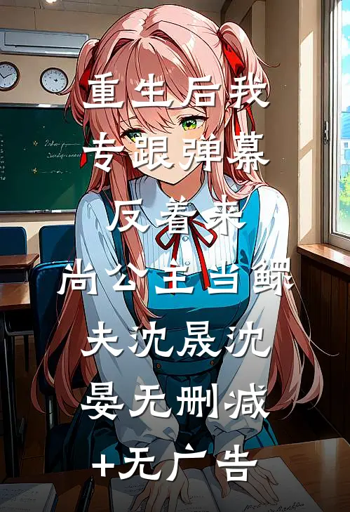 重生后我专跟弹幕反着来，尚公主当鳏夫沈晟沈晏无删减+无广告