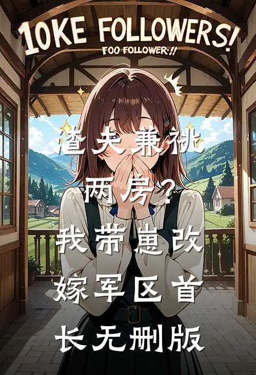 渣夫兼祧两房？我带崽改嫁军区首长无删版