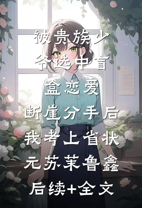 被贵族少爷选中盲盒恋爱，断崖分手后我考上省状元苏茉鲁鑫后续+全文