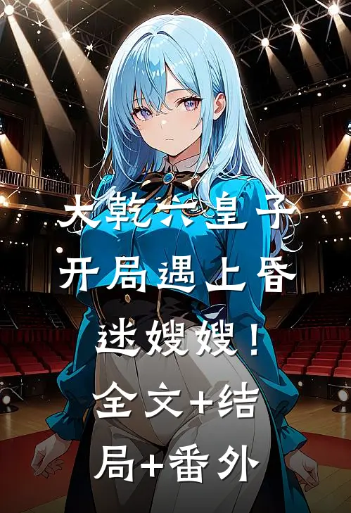 大乾六皇子，开局遇上昏迷嫂嫂！:全文+结局+番外