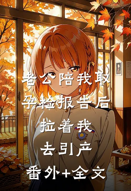 老公陪我取孕检报告后，拉着我去引产:(番外)+(全文)