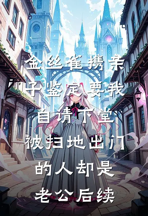 金丝雀携亲子鉴定要我自请下堂，被扫地出门的人却是老公后续