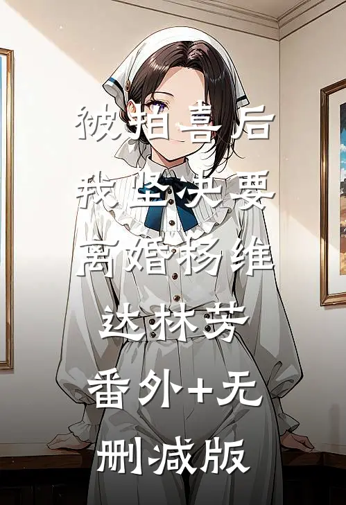 被拍喜后，我坚决要离婚杨维达林芳:番外+无删减版