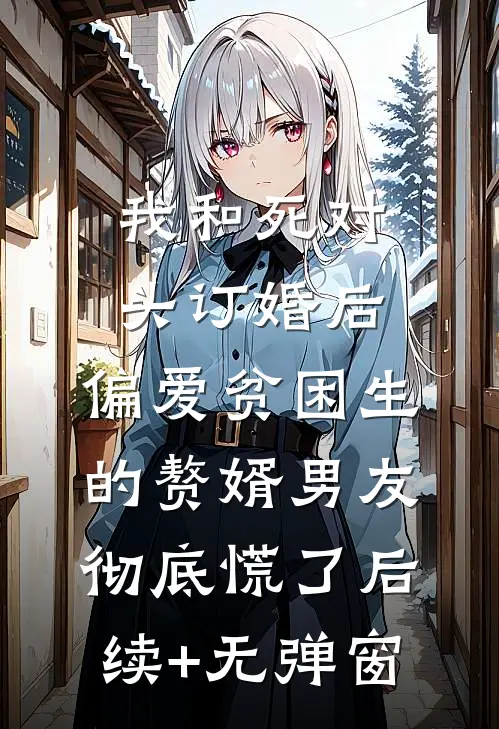 我和死对头订婚后，偏爱贫困生的赘婿男友彻底慌了后续+无弹窗