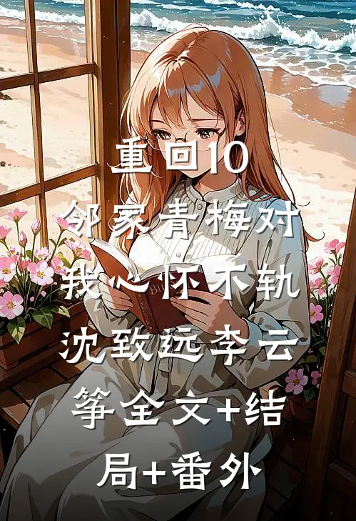 重回10：邻家青梅对我心怀不轨沈致远李云筝全文+结局+番外