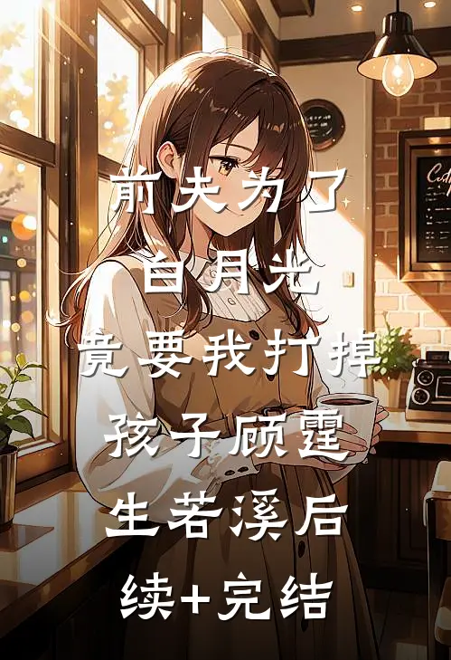 前夫为了白月光，竟要我打掉孩子顾霆生若溪后续+完结