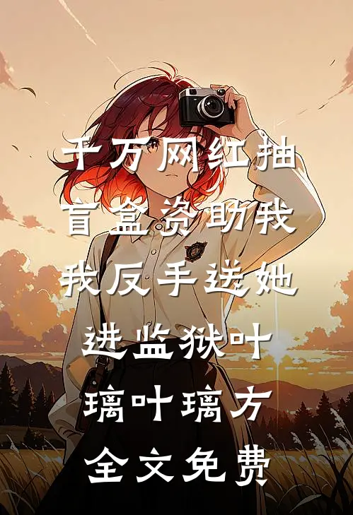 千万网红抽盲盒资助我我反手送她进监狱叶璃叶璃方全文免费