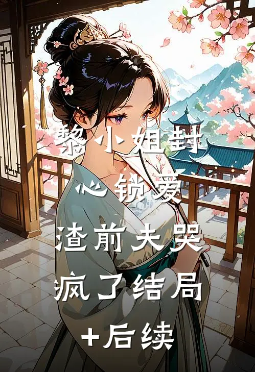 黎小姐封心锁爱，渣前夫哭疯了结局+后续