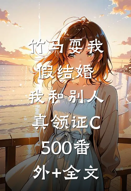 竹马耍我假结婚，我和别人真领证C500(番外)+(全文)