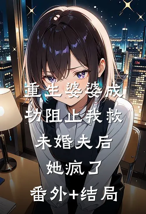重生婆婆成功阻止我救未婚夫后，她疯了:(番外)+(结局)